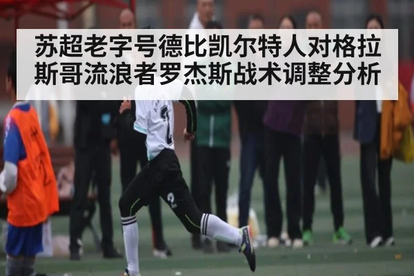 苏超老字号德比凯尔特人对格拉斯哥流浪者罗杰斯战术调整分析