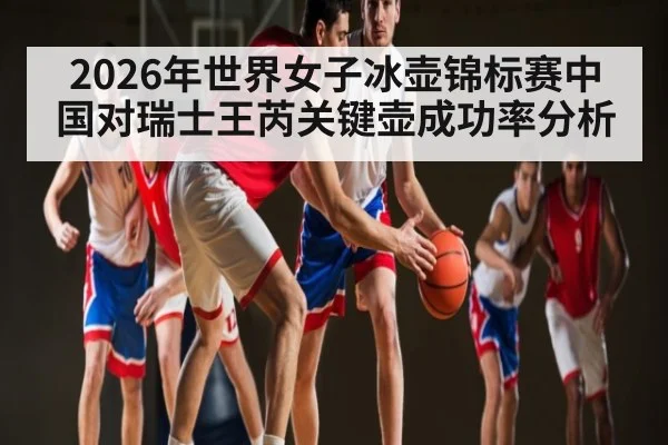 2026年世界女子冰壶锦标赛中国对瑞士王芮关键壶成功率分析